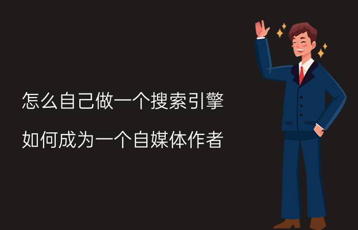 怎么自己做一个搜索引擎 如何成为一个自媒体作者？